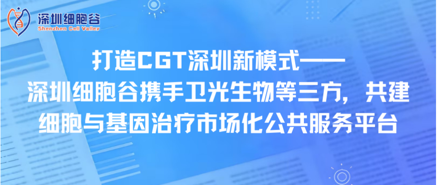 打造CGT深圳新模式—— 深圳k8com官网携手卫光生物等三方，共建细胞与基因治疗市场化公共服务平台